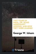 Two years in India, or, some missionary lessons, and how they were learned di George W. Isham edito da Trieste Publishing