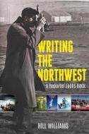 Writing the Northwest: A Reporter Looks Back di Hill Williams edito da WASHINGTON STATE UNIV PR