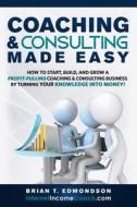 Coaching and Consulting Made Easy: How to Start, Build, and Grow a Profit-Pulling Coaching Business by Turning Your Knowledge Into Money! di Brian T. Edmondson edito da Edmo Publishing LLC