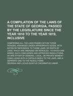 A   Compilation of the Laws of the State of Georgia, Passed by the Legislature Since the Year 1810 to the Year 1819, Inclusive; Comprising All the Law di Georgia edito da Rarebooksclub.com