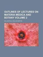 Outlines of Lectures on Materia Medica and Botany Volume 2 di William Paul Crillon Barton edito da Rarebooksclub.com