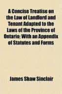 A Concise Treatise On The Law Of Landlord And Tenant Adapted To The Laws Of The Province Of Ontario; With An Appendix Of Statutes And Forms di James Shaw Sinclair edito da General Books Llc