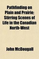Pathfinding On Plain And Prairie; Stirring Scenes Of Life In The Canadian North-west di John Mcdougall edito da General Books Llc