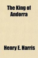 The King Of Andorra di Henry E. Harris edito da General Books Llc