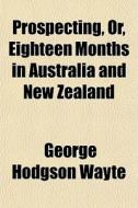 Prospecting, Or, Eighteen Months In Aust di George Hodgson Wayte edito da General Books