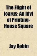 The Flight Of Icarus; An Idyl Of Printin di Jay Robin edito da General Books