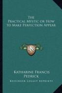 The Practical Mystic or How to Make Perfection Appear di Katharine Francis Pedrick edito da Kessinger Publishing