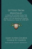 Letters from Mandalay: A Series of Letters from the Most Part Written from the Royal City of Mandalay During the Troublous Years of 1878-1879 di James Alfred Colbeck edito da Kessinger Publishing
