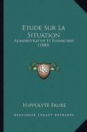 Etude Sur La Situation: Administrative Et Financiere (1880) di Hippolyte Faure edito da Kessinger Publishing