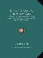 How to Raise a Healthy Baby: Complete Information from Birth to the Sixth Year (Large Print Edition) di L. J. Halpern edito da Kessinger Publishing