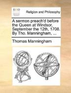 A Sermon Preach'd Before The Queen At Windsor, September The 12th, 1708. By Tho. Manningham, di Thomas Manningham edito da Gale Ecco, Print Editions