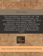 The Universall Medicine, Or, The Virtues Of The Magneticall, Or Antimoniall Cup Confirmed To Be A Health-procuring, Health-preserving, And Health-rest di John Evans edito da Eebo Editions, Proquest
