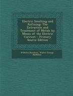 Electric Smelting and Refining: The Extraction and Treatment of Metals by Means of the Electric Current di Wilhelm Borchers, Walter George McMillan edito da Nabu Press
