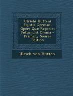Ulrichi Hutteni Equitis Germani Opera Quae Reperiri Potuerunt Omnia - Primary Source Edition di Ulrich Von Hutten edito da Nabu Press