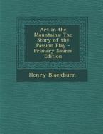 Art in the Mountains: The Story of the Passion Play - Primary Source Edition di Henry Blackburn edito da Nabu Press