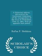 A Historical Address, Delivered At The Centennial Celebration Of The Incorporation Of The Town Of Wilbraham, June 15, 1863. With An Appendix [and Plat di Rufus P Stebbins edito da Scholar's Choice