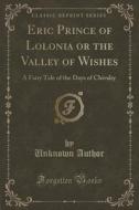 Eric Prince Of Lolonia Or The Valley Of Wishes di Unknown Author edito da Forgotten Books