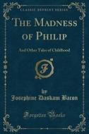 The Madness Of Philip: And Other Tales Of Childhood (classic Reprint) di Josephine Daskam Bacon edito da Forgotten Books