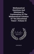 Mathematical Questions And Solutions In Continuation Of The Mathematical Columns Of The Educational Times, Volume 15 di Anonymous edito da Palala Press