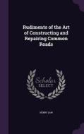 Rudiments Of The Art Of Constructing And Repairing Common Roads di Henry Law edito da Palala Press