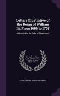 Letters Illustrative Of The Reign Of William Iii, From 1696 To 1708 di George Payne Rainsford James edito da Palala Press