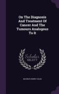 On The Diagnosis And Treatment Of Cancer And The Tumours Analogous To It di Maurice Henry Collis edito da Palala Press