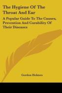 The Hygiene Of The Throat And Ear: A Popular Guide To The Causes, Prevention And Curability Of Their Diseases di Gordon Holmes edito da Kessinger Publishing, Llc