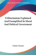 Utilitarianism Explained And Exemplified In Moral And Political Government di Charles Tennant edito da Kessinger Publishing, Llc