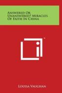 Answered or Unanswered? Miracles of Faith in China di Louisa Vaughan edito da Literary Licensing, LLC