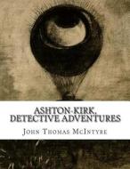 Ashton-Kirk, Detective Adventures di John Thomas McIntyre edito da Createspace