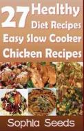 27 Healthy Diet Recipes Easy Slow Cooker Chicken Recipes di Sophia Seeds edito da Createspace