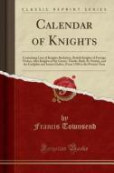 Calendar of Knights: Containing Lists of Knights Bachelors, British Knights of Foreign Orders, Also Knights of the Garter, Thistle, Bath, S di Francis Townsend edito da Forgotten Books