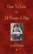 How To Live On 24 Hours A Day di Arnold Bennett edito da Watchmaker Publishing