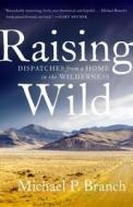 Raising Wild: Dispatches from a Home in the Wilderness di Michael P. Branch edito da ROOST BOOKS