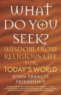 What Do You Seek?: Wisdom from Religious Life for Today's World di John-Francis Friendship edito da CANTERBURY PR NORWICH