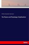 The Physics and Physiology of Spiritualism di William Alexander Hammond edito da hansebooks