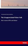 The Unappreciated Fisher Folk di International Fisheries Exhibition edito da hansebooks