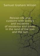 Persian Life And Customs With Scenes And Incidents Of Residence And Travel In The Land Of The Lion And The Sun di Samuel Graham Wilson edito da Book On Demand Ltd.