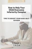 How To Help Your Child Overcome Inferiority Complex di Jack Angel Jack edito da Independently Published