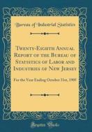 Twenty-Eighth Annual Report of the Bureau of Statistics of Labor and Industries of New Jersey: For the Year Ending October 31st, 1905 (Classic Reprint di Bureau of Industrial Statistics edito da Forgotten Books