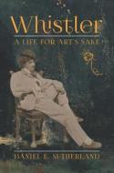 Whistler -  A Life for Art′s Sake di Daniel E. Sutherland edito da Yale University Press