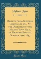 Oration, Poem, Speeches, Chronicles, &C., at the Dedication of the Malden Town Hall, on Thursday Evening, October 29th, 1857 (Classic Reprint) di Malden Mass edito da Forgotten Books