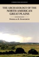 The Archaeology Of The North American Great Plains di Douglas B. Bamforth edito da Cambridge University Press