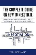 The Complete Guide on How to Negotiate: Master the Art of Getting What You Want in Business and in Life di Tali Raphaely edito da Tali Raphaely