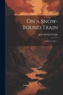 On a Snow-bound Train: A Winter's Tale. -- di Julia Mcnair Wright edito da LEGARE STREET PR