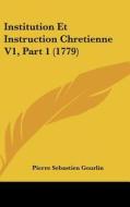 Institution Et Instruction Chretienne V1, Part 1 (1779) di Pierre Sebastien Gourlin edito da Kessinger Publishing