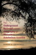 The Underground Railroad And The Geography Of Violence In Antebellum America di Robert H. Churchill edito da Cambridge University Press