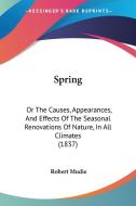 Spring: Or the Causes, Appearances, and Effects of the Seasonal Renovations of Nature, in All Climates (1837) di Robert Mudie edito da Kessinger Publishing