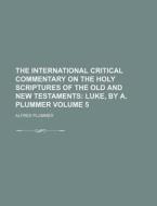 The International Critical Commentary on the Holy Scriptures of the Old and New Testaments Volume 5 di Alfred Plummer edito da Rarebooksclub.com