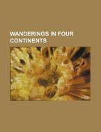 Wanderings in Four Continents di Books Group edito da Rarebooksclub.com